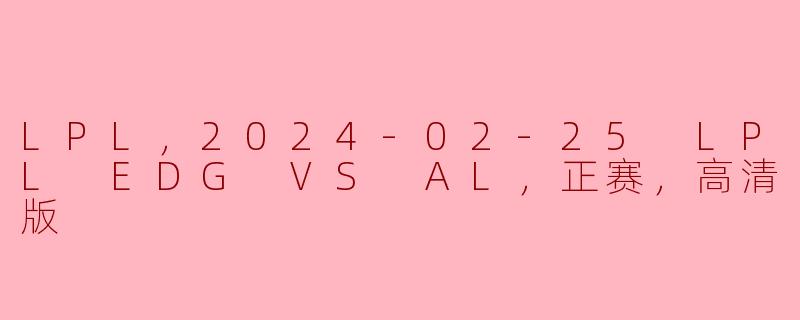 LPL，2024-02-25 LPL EDG VS AL，正赛，高清版